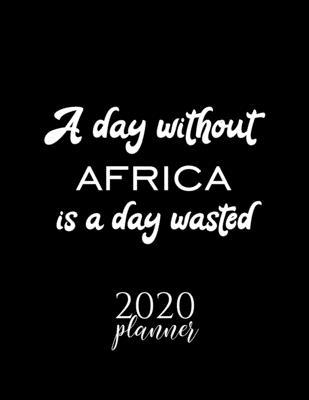 A Day Without Africa Is A Day Wasted 2020 Planner: Nice 2020 Calendar for Africa Fan - Christmas Gift Idea Africa Theme - Africa Lover Journal for 202