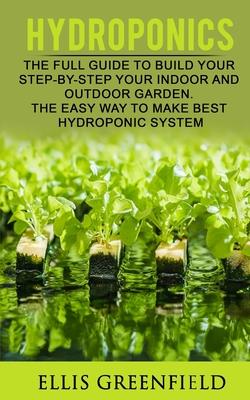 Hydroponics: The Full Guide to Build Step by Step Your Indoor and Outdoor Garden. the Easy Way to Make the Best Hydroponic System.