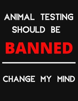 Animal Testing Should Be Banned - Change My Mind: Change My Mind Anti Animal Testing Debate Notebook/ Notepad/ Journal/ Diary For Debaters, Supporters