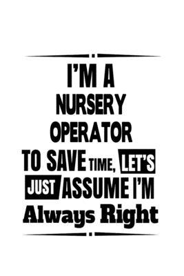 I’’m A Nursery Operator To Save Time, Let’’s Assume That I’’m Always Right: Creative Nursery Operator Notebook, Journal Gift, Diary, Doodle Gift or Noteb