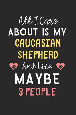 All I care about is my Caucasian Shepherd and like maybe 3 people: Lined Journal, 120 Pages, 6 x 9, Funny Caucasian Shepherd Gift Idea, Black Matte Fi