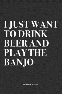 I Just Want To Drink Beer And Play The Banjo: A 6x9 Inch Diary Notebook Journal With A Bold Text Font Slogan On A Matte Cover and 120 Blank Lined Page