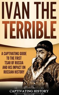 Ivan the Terrible: A Captivating Guide to the First Tsar of Russia and His Impact on Russian History