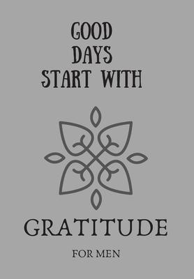 Good Days Start with Gratitude for Men: This simple LIFE - CHANGING Gratitude Journal is a guide to help you MANIFEST a MINDSET of gratitude!