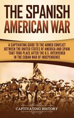 The Spanish-American War: A Captivating Guide to the Armed Conflict Between the United States of America and Spain That Took Place after the U.S