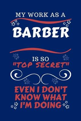 My Work As A Barber Is So Top Secret Even I Don’’t Know What I’’m Doing: Perfect Gag Gift For A Top Secret Barber - Blank Lined Notebook Journal - 100 P