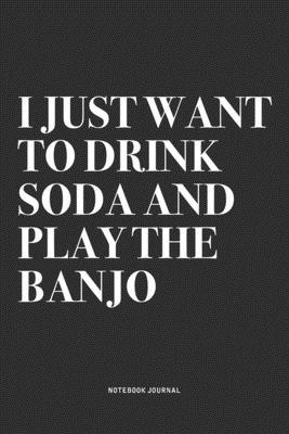 I Just Want To Drink Soda And Play The Banjo: A 6x9 Inch Diary Notebook Journal With A Bold Text Font Slogan On A Matte Cover and 120 Blank Lined Page