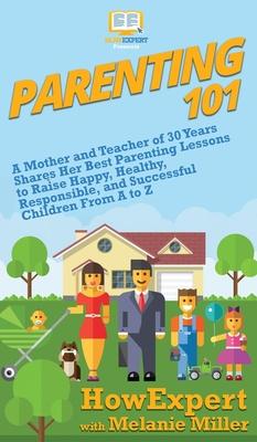 Parenting 101: A Mother and Teacher of 30 Years Shares Her Best Parenting Lessons to Raise Happy, Healthy, Responsible, and Successfu