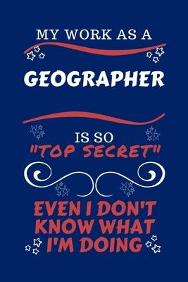 My Work As A Geographer Is So Top Secret Even I Don’’t Know What I’’m Doing: Perfect Gag Gift For A Top Secret Geographer - Blank Lined Notebook Journal