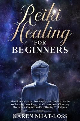 Reiki Healing for Beginners: The Ultimate Masterclass Step-by-Step Guide to Attain Wellness by Unlocking your Chakras, Aura Cleansing, Meditation,