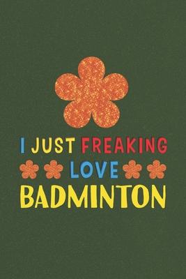 I Just Freaking Love Badminton: Badminton Lovers Funny Gifts Journal Lined Notebook 6x9 120 Pages