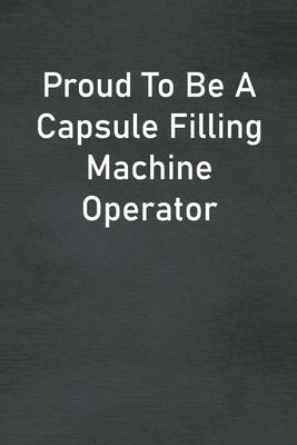 Proud To Be A Capsule Filling Machine Operator: Lined Notebook For Men, Women And Co Workers