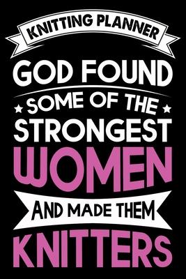 Knitting Planner: God Found Some Of The Strongest Women And Made Them Knitters: Funny Knitting Project Planner Notebook Gifts. Best Knit