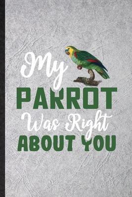 My Parrot Was Right About You: Funny Blank Lined Notebook/ Journal For Parrot Owner Vet, Exotic Animal Lover, Inspirational Saying Unique Special Bir