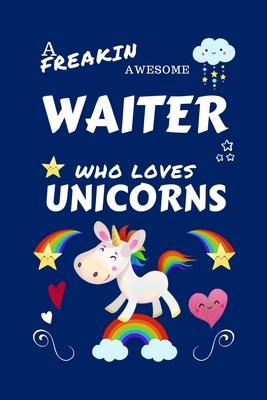A Freakin Awesome Waiter Who Loves Unicorns: Perfect Gag Gift For An Waiter Who Happens To Be Freaking Awesome And Loves Unicorns! - Blank Lined Noteb