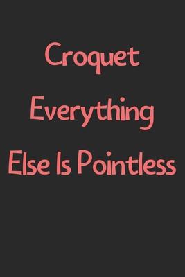 Croquet Everything Else Is Pointless: Lined Journal, 120 Pages, 6 x 9, Funny Croquet Gift Idea, Black Matte Finish (Croquet Everything Else Is Pointle