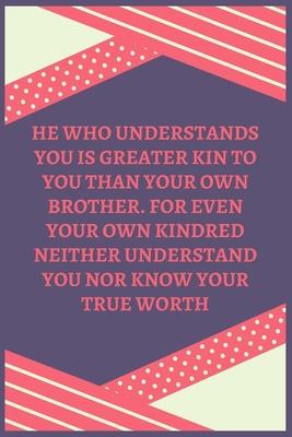 He Who Understands You Is Greater Kin To You Than Your Own Brother. For Even Your Own Kindred Neither Understand You Nor Know Your True Worth: 100 Pag