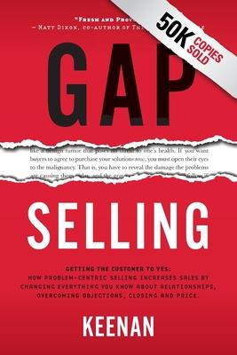 Gap Selling: Getting the Customer to Yes: How Problem-Centric Selling Increases Sales by Changing Everything You Know About Relatio