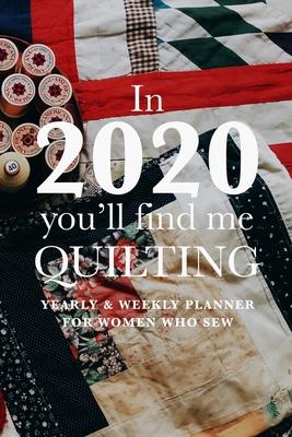 In 2020 You’’ll Find Me Quilting - Yearly And Weekly Planner For Women Who Sew: Gift Organizer For Sewing Women