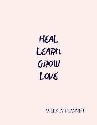 Heal Learn Grow Love. Weekly Planner: Dated Weekly Diary With Weekly Goal Notes And A Section To Write The Things Your Grateful For Each Day.