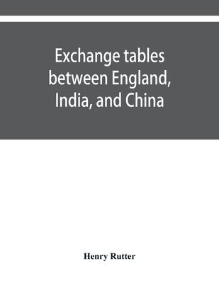 Exchange tables between England, India, and China: with new intermediate rates of thirty seconds of a penny per rupee, sixteenths of a penny per dolla