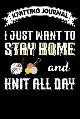 Knitting Journal: I Just Want To Stay Home And Knit All Day: Funny Knitting Project journal Notebook Gifts. Best Knitting Project Journa