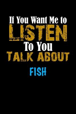 If You Want Me To Listen To You Talk About FISH Notebook Animal Gift: Lined Notebook / Journal Gift, 110 Pages, 6x9, Soft Cover, Matte Finish