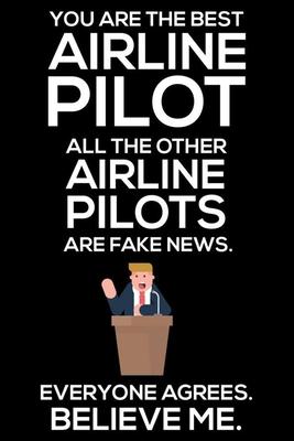 You Are The Best Airline Pilot All The Other Airline Pilots Are Fake News. Everyone Agrees. Believe Me.: Trump 2020 Notebook, Funny Productivity Plann