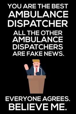 You Are The Best Ambulance Dispatcher All The Other Ambulance Dispatchers Are Fake News. Everyone Agrees. Believe Me.: Trump 2020 Notebook, Funny Prod