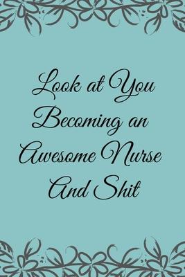 Look at You Becoming an Awesome Nurse & Shit: Funny Notebook Novelty Christmas Gift for Nurse, Inspirational Thoughts and Writings Journal, Graduation