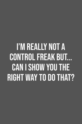 I’’m really not a Control Freak But... Can I show you the right way to do that?: Lined Notebook / Journal Gift, 100 Pages, 6x9, Soft Cover, Matte Finis