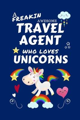 A Freakin Awesome Travel Agent Who Loves Unicorns: Perfect Gag Gift For An Travel Agent Who Happens To Be Freaking Awesome And Loves Unicorns! - Blank