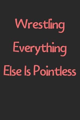 Wrestling Everything Else Is Pointless: Lined Journal, 120 Pages, 6 x 9, Funny Wrestling Gift Idea, Black Matte Finish (Wrestling Everything Else Is P