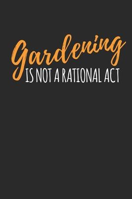 Gardening is Not A Rational Act: Vegetable & Flower Gardening Journal, Planner and Log Book for Gardening Lovers (Garden Journals for Planning)