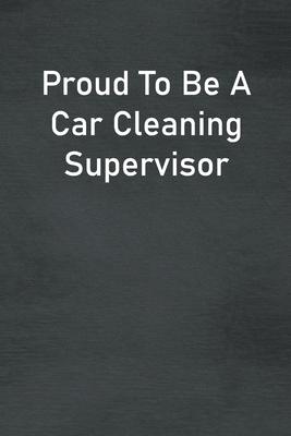 Proud To Be A Car Cleaning Supervisor: Lined Notebook For Men, Women And Co Workers