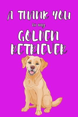 A Thank You To My Golden Retriver: Perfect Gratitude Journal For All Dog Owner To Cultivate Happiness