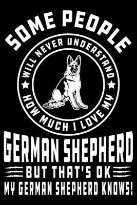 Some People Will Never Understand How Much I Love my German Shepherd But That’’s ok My German Shepherd Knows!: German Shepherd Journal Notebook Best Gi