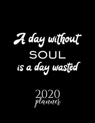 A Day Without Soul Is A Day Wasted 2020 Planner: Nice 2020 Calendar for Soul Fan - Christmas Gift Idea Soul Theme - Soul Lover Journal for 2020 - 120