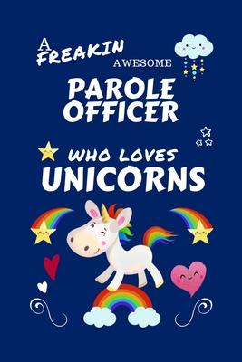 A Freakin Awesome Parole Officer Who Loves Unicorns: Perfect Gag Gift For An Parole Officer Who Happens To Be Freaking Awesome And Loves Unicorns! - B