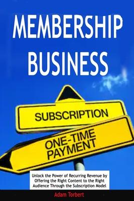 Membership Business: Unlock the Power of Recurring Revenue by Offering the Right Content to the Right Audience Through the Subscription Mod