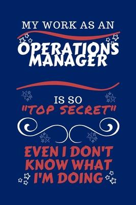My Work As An Operations Manager Is So Top Secret Even I Don’’t Know What I’’m Doing: Perfect Gag Gift For A Top Secret Operations Manager - Blank Lined