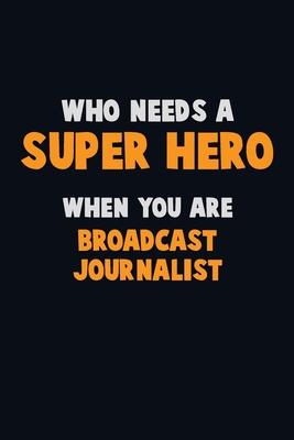 Who Need A SUPER HERO, When You Are Broadcast Journalist: 6X9 Career Pride 120 pages Writing Notebooks