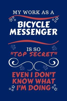 My Work As A Bicycle Messenger Is So Top Secret Even I Don’’t Know What I’’m Doing: Perfect Gag Gift For A Top Secret Bicycle Messenger - Blank Lined No