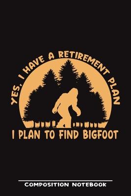 Yes, I Have A Retirement Plan. I Plan To Find Bigfoot Composition Notebook: Funny Gift For Bigfoot Lovers- Notebook, Planner Or Journal For Writing Ab