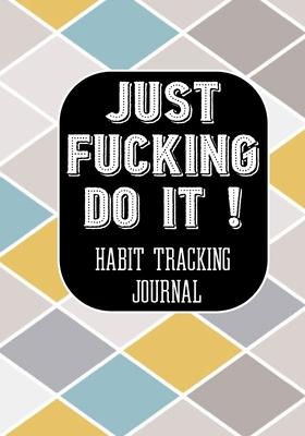 Just Fucking Do It ! Habit Tracking Journal: Tracker for your Habits that will help you to progress with a Healthy Lifestyle