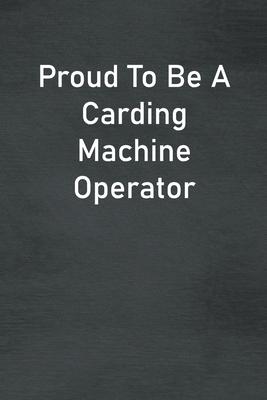 Proud To Be A Carding Machine Operator: Lined Notebook For Men, Women And Co Workers