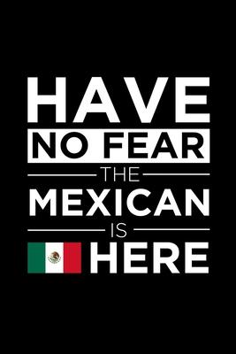 Have No Fear The Mexican is here Journal Mexican Pride Mexico Proud Patriotic 120 pages 6 x 9 Notebook: Blank Journal for those Patriotic about their