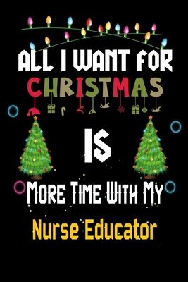 All I want for Christmas is more time with my Nurse Educator: Christmas Gift for Nurse Educator Lovers, Nurse Educator Journal / Notebook / Diary / Th