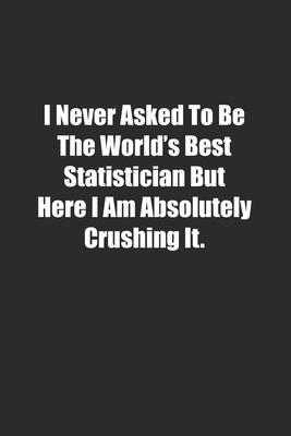 I Never Asked To Be The World’’s Best Statistician But Here I Am Absolutely Crushing It.: Lined notebook