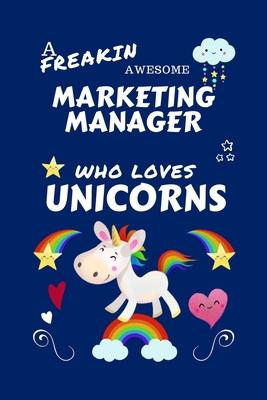 A Freakin Awesome Marketing Manager Who Loves Unicorns: Perfect Gag Gift For An Marketing Manager Who Happens To Be Freaking Awesome And Loves Unicorn